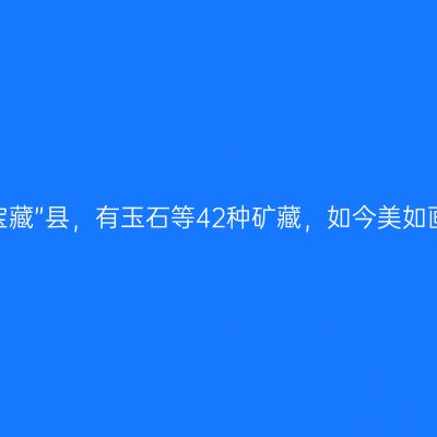 辽宁有一座“宝藏”县，有玉石等42种矿藏，如今美如画、潜力巨大