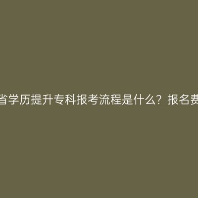 辽宁省学历提升专科报考流程是什么？报名费用？