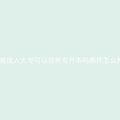 辽宁省成人大专可以自考专升本吗条件怎么判断