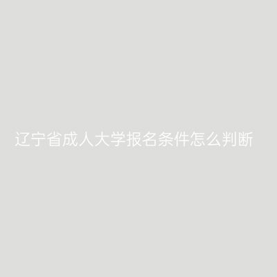 辽宁省成人大学报名条件怎么判断