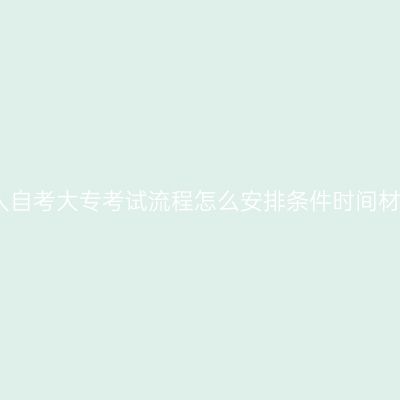 辽宁省成人自考大专考试流程怎么安排条件时间材料怎么抓