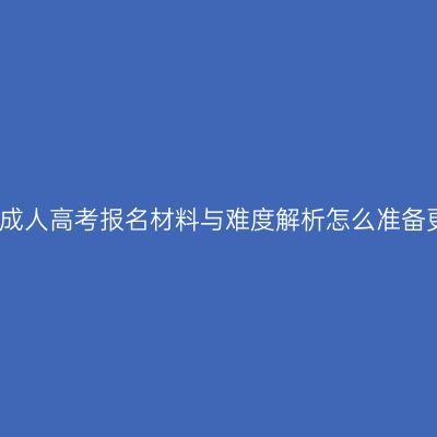 辽宁省成人高考报名材料与难度解析怎么准备更省事