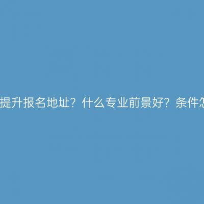 辽宁省本科学历提升报名地址？什么专业前景好？条件怎么准备更省事