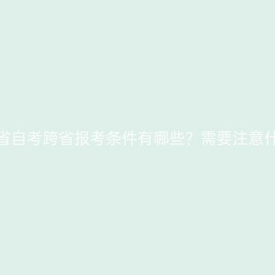 辽宁省自考跨省报考条件有哪些？需要注意什么？