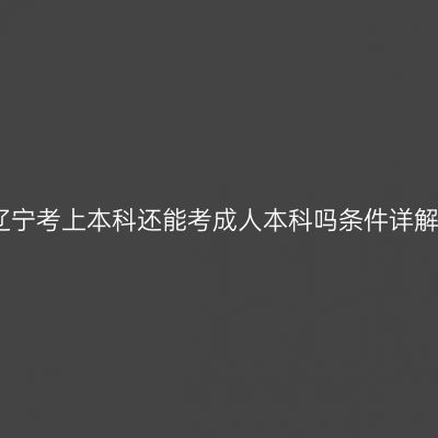 辽宁考上本科还能考成人本科吗条件详解
