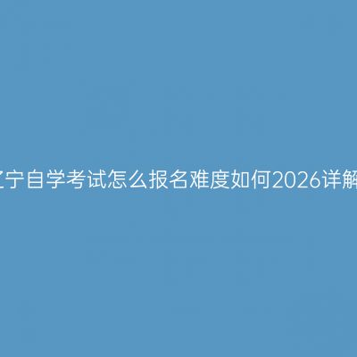 辽宁自学考试怎么报名难度如何2026详解
