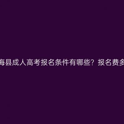 辽宁长海县成人高考报名条件有哪些？报名费多少钱？