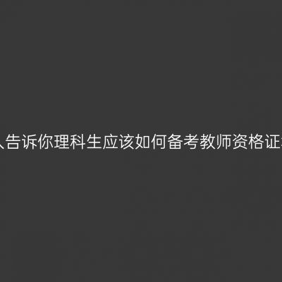 过来人告诉你理科生应该如何备考教师资格证笔试!