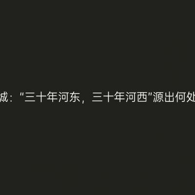 运城：“三十年河东，三十年河西”源出何处？