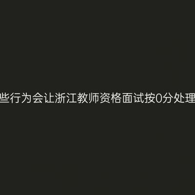 这些行为会让浙江教师资格面试按0分处理？