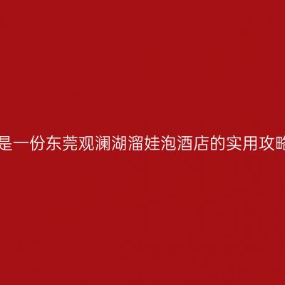 这是一份东莞观澜湖溜娃泡酒店的实用攻略！
