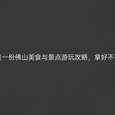 这是一份佛山美食与景点游玩攻略，拿好不谢！