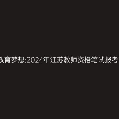 追求教育梦想:2024年江苏教师资格笔试报考指南