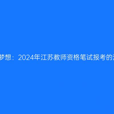 追求教育梦想：2024年江苏教师资格笔试报考的注意事项