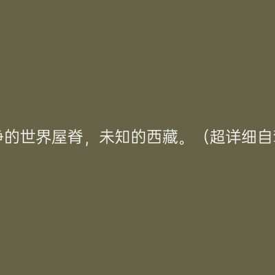 通往纯净的世界屋脊，未知的西藏。（超详细自驾攻略）