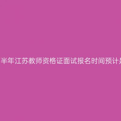 速看!2023下半年江苏教师资格证面试报名时间预计是11月8日起