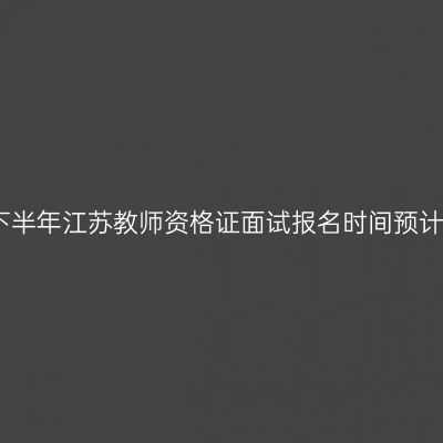 速看！2023下半年江苏教师资格证面试报名时间预计是11月8日起