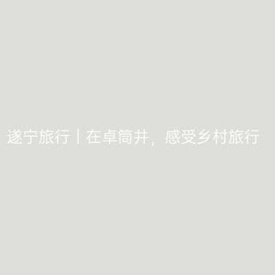 遂宁旅行｜在卓筒井，感受乡村旅行