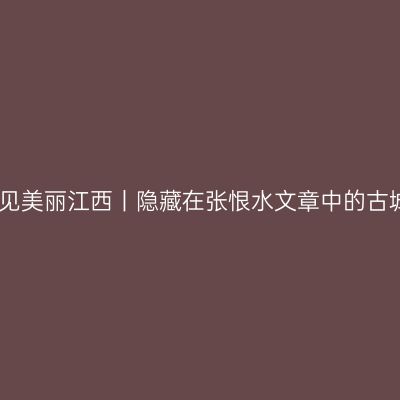 遇见美丽江西丨隐藏在张恨水文章中的古城