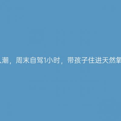 避开人潮，周末自驾1小时，带孩子住进天然氧吧里