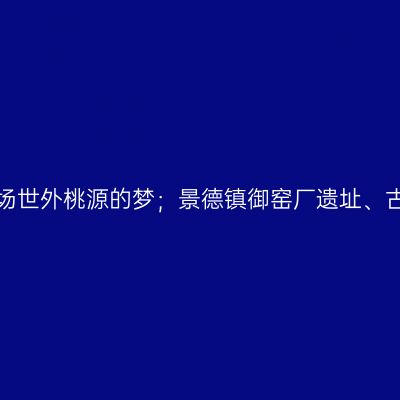那一年，瓷之韵景德镇、带你坠入一场世外桃源的梦；景德镇御窑厂遗址、古窑民俗博览园、瑶里古镇【第七站】