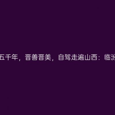 那一年，给我一个月的时间，看山西五千年，晋善晋美，自驾走遍山西：临汾黄河壶口、大槐树景区【第十一站】