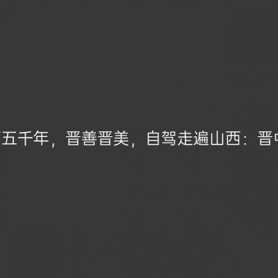 那一年，给我一个月的时间，看山西五千年，晋善晋美，自驾走遍山西：晋中介休人间仙境--绵山觅仙踪【第七