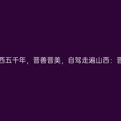 那一年，给我一个月的时间，看山西五千年，晋善晋美，自驾走遍山西：晋中平遥古城、乔家大院【第十站】