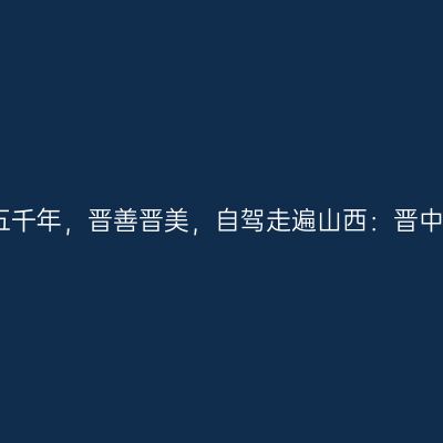 那一年，给我一个月的时间，看山西五千年，晋善晋美，自驾走遍山西：晋中昔阳大寨大队，榆次后沟古村【第九
