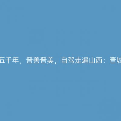 那一年，给我一个月的时间，看山西五千年，晋善晋美，自驾走遍山西：晋城市皇城相府、郭峪古城【第十七站】