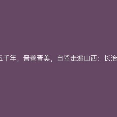 那一年，给我一个月的时间，看山西五千年，晋善晋美，自驾走遍山西：长治太行大峡谷天脊山，仙堂山【第十六