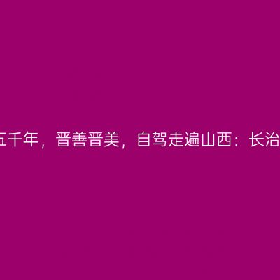 那一年，给我一个月的时间，看山西五千年，晋善晋美，自驾走遍山西：长治太行大峡谷红豆峡，青龙峡【第十五