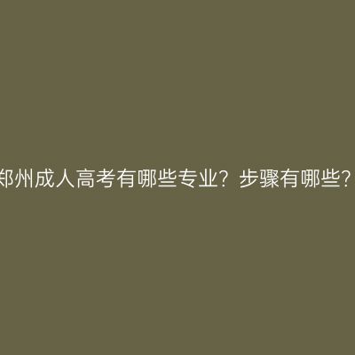 郑州成人高考有哪些专业？步骤有哪些？