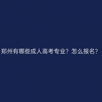 郑州有哪些成人高考专业？怎么报名？