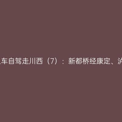 金秋时节租车自驾走川西（7）：新都桥经康定、泸定返成都