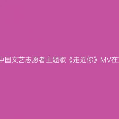 钢琴之声：中国文艺志愿者主题歌《走近你》MV在京盛大揭晓