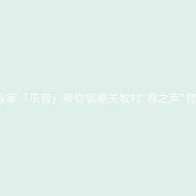 钢琴启蒙专家「乐音」带你领略关牧村“春之声”音乐会魅力