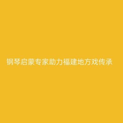 钢琴启蒙专家助力福建地方戏传承