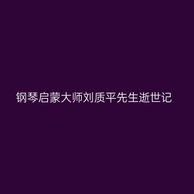 钢琴启蒙大师刘质平先生逝世记