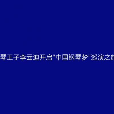 钢琴王子李云迪开启“中国钢琴梦”巡演之旅