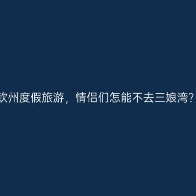 钦州度假旅游，情侣们怎能不去三娘湾？