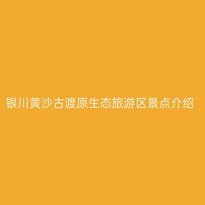 银川黄沙古渡原生态旅游区景点介绍