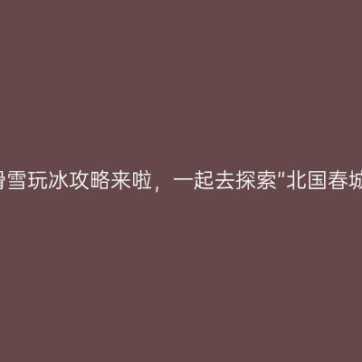 长春冬天滑雪玩冰攻略来啦，一起去探索“北国春城”的魅力！