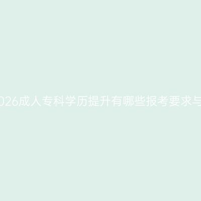 长沙2026成人专科学历提升有哪些报考要求与条件