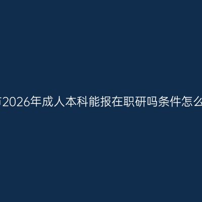 长沙市2026年成人本科能报在职研吗条件怎么判断