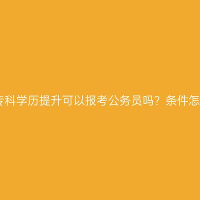 长沙市专科学历提升可以报考公务员吗？条件怎么判断