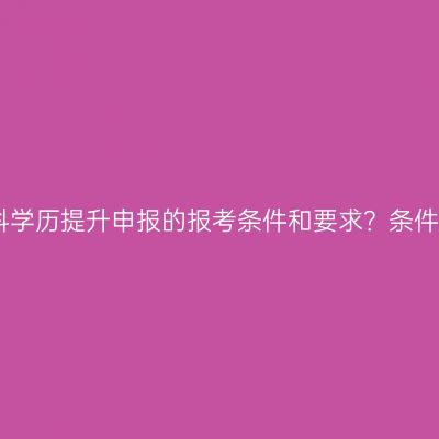 长沙市本科学历提升申报的报考条件和要求？条件怎么判断