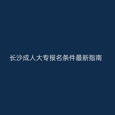 长沙成人大专报名条件最新指南