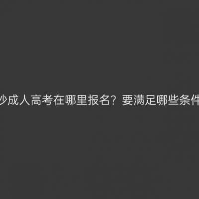 长沙成人高考在哪里报名？要满足哪些条件？