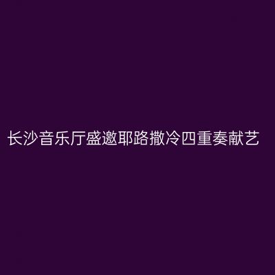 长沙音乐厅盛邀耶路撒冷四重奏献艺